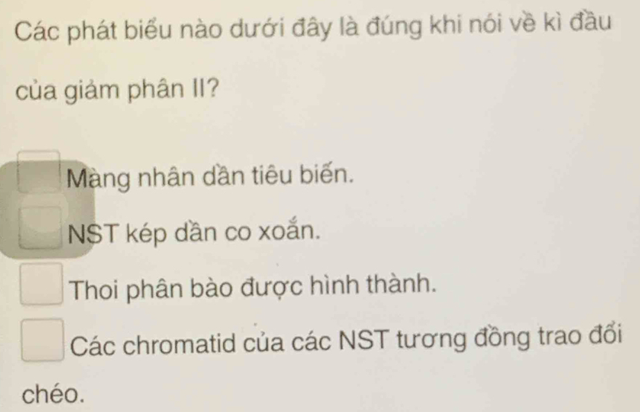 Các phát biểu nào dưới đây là đúng khi nói về kì đầu
của giảm phân II?
Màng nhân dần tiêu biến.
NST kép dần co xoắn.
Thoi phân bào được hình thành.
Các chromatid của các NST tương đồng trao đổi
chéo.