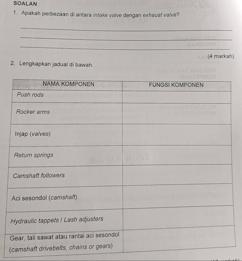 SOALAN : 
1. Apakah perbezaan di antara intake valve dengan exhaust valve? 
_ 
_ 
_ 
(4 markah) 
2. Lengkapkan jadual di bawah.