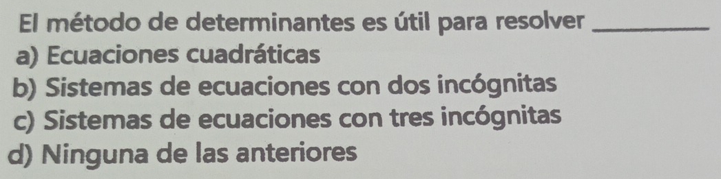 El método de determinantes es útil para resolver_
a) Ecuaciones cuadráticas
b) Sistemas de ecuaciones con dos incógnitas
c) Sistemas de ecuaciones con tres incógnitas
d) Ninguna de las anteriores