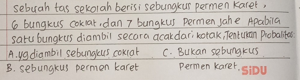 sebuah tas sekolah berisi sebungkur permen Karer,
6 bungkus coklat, dan 7 bungkus permen sahe Apabila
satu bungkus diambil secara acakdarikotak, Tentukan Probalitas:
A. yg diambil sebungkus cokcat C. BuKan sebung. kus.
B. sebungkus permen karet permen karer.