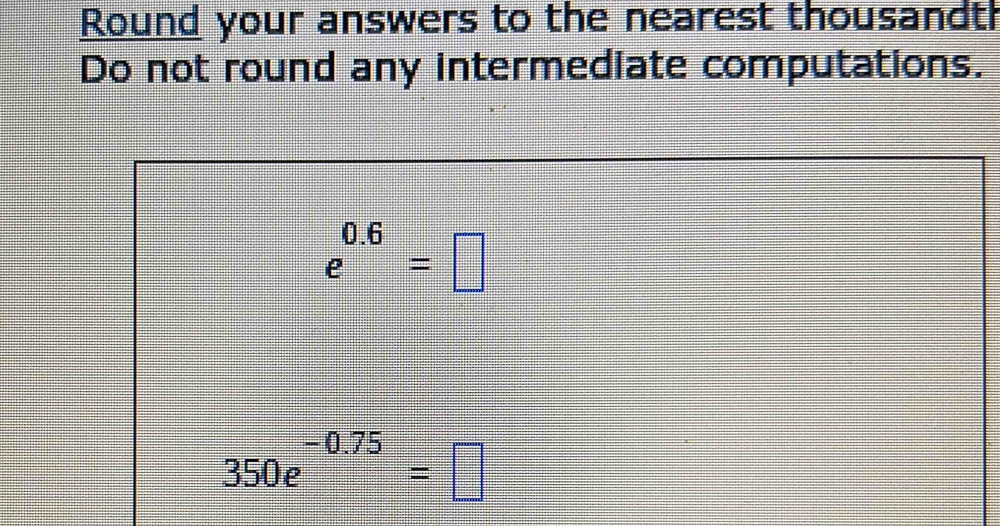 Round your answers to the nearest thousandt 
Do not round any intermediate computations.
e^(0.6)=□
350e^(-0.75)=□