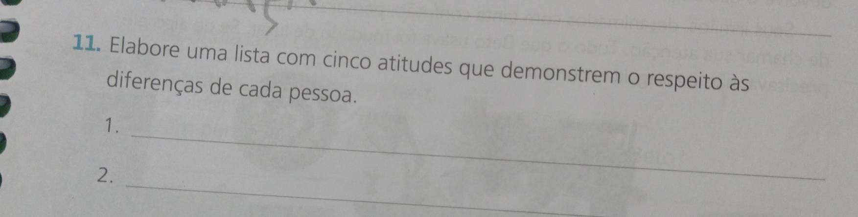 Elabore uma lista com cinco atitudes que demonstrem o respeito às 
diferenças de cada pessoa. 
_ 
1. 
_ 
2.