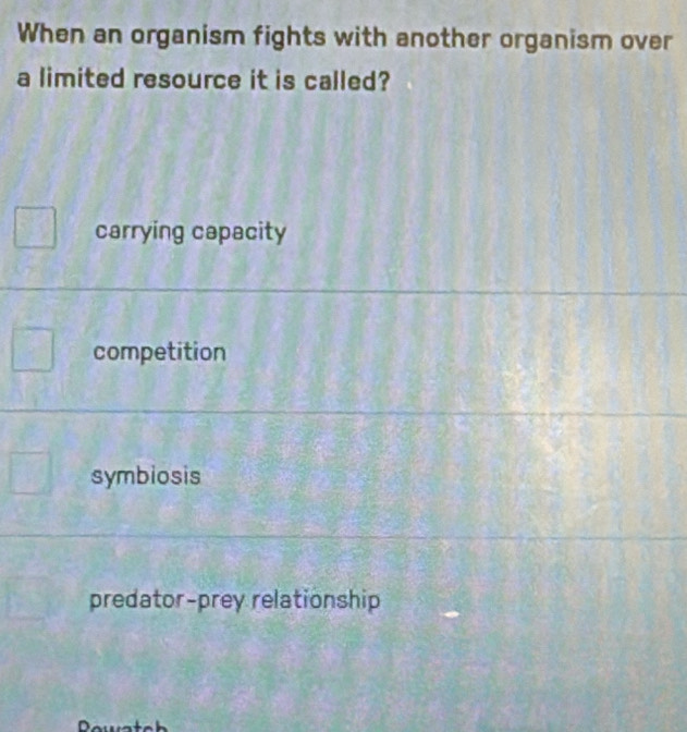 When an organism fights with another organism over
a limited resource it is called?
carrying capacity
competition
symbiosis
predator-prey relationship
D