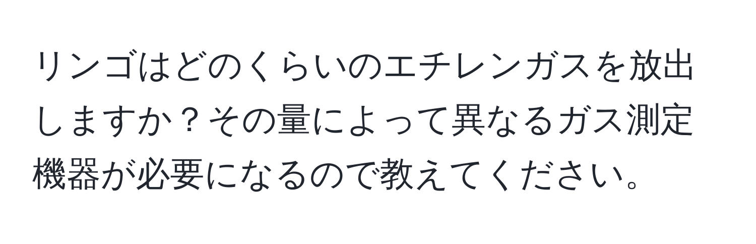 リンゴはどのくらいのエチレンガスを放出しますか？その量によって異なるガス測定機器が必要になるので教えてください。