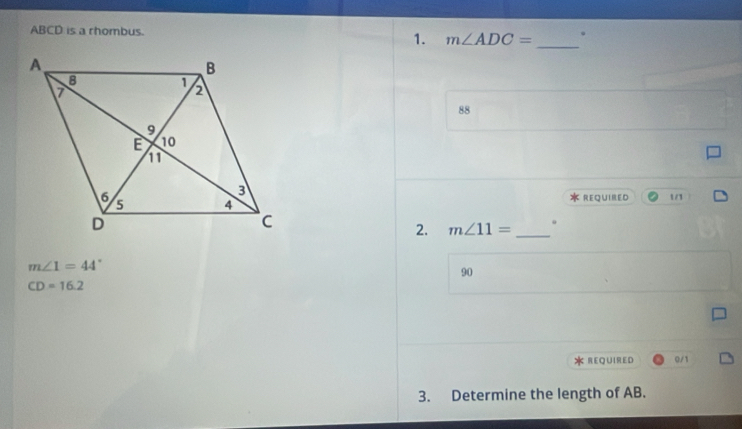 ABCD is a rhombus.
1. m∠ ADC=
_
88
*REQUIRED u
2. m∠ 11= _.
m∠ 1=44°
90
CD=16.2
* REQUIRED 0/1
3. Determine the length of AB.