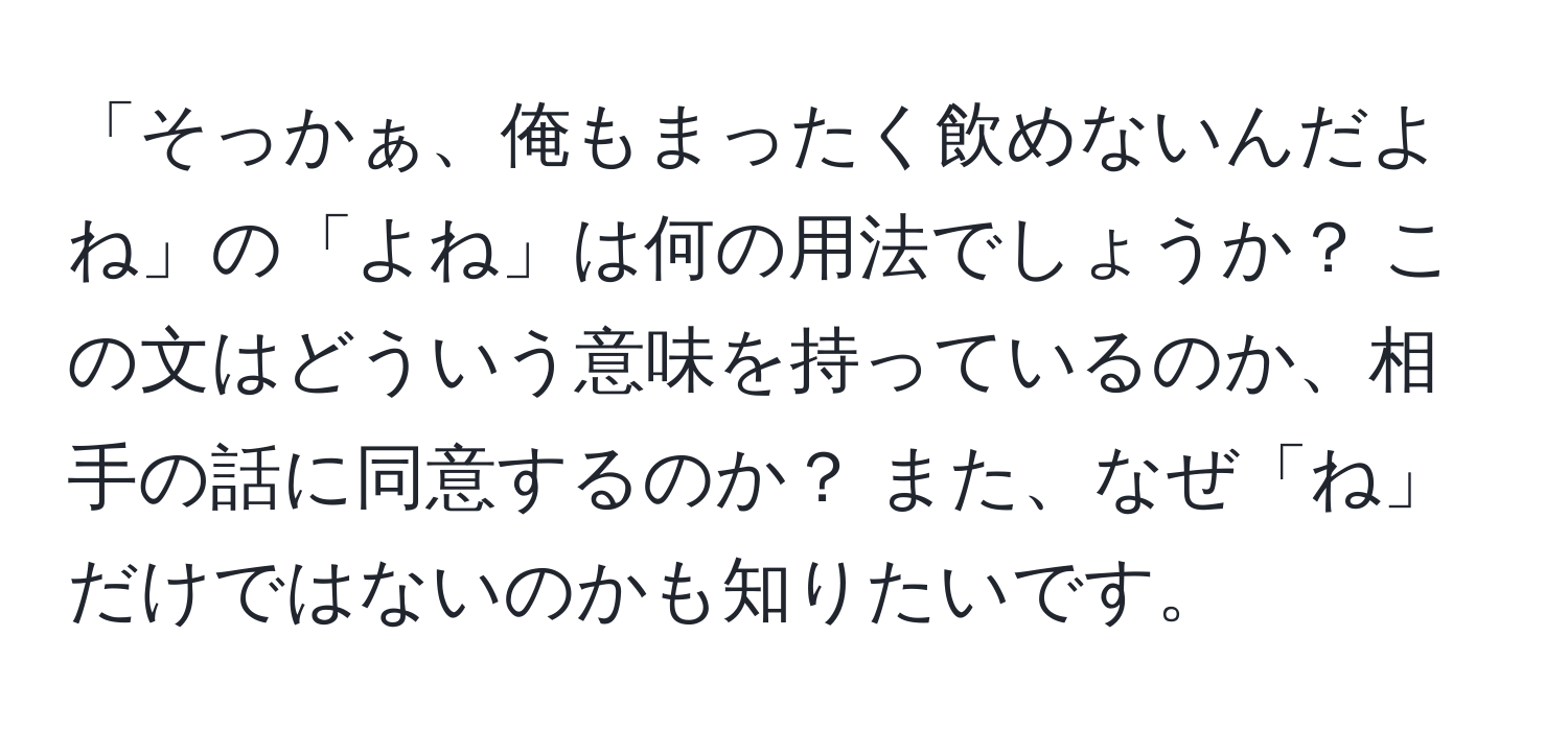 「そっかぁ、俺もまったく飲めないんだよね」の「よね」は何の用法でしょうか？ この文はどういう意味を持っているのか、相手の話に同意するのか？ また、なぜ「ね」だけではないのかも知りたいです。