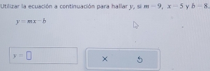 Utilizar la ecuación a continuación para hallar y, si m=9, x=5 y b=8.
y=mx-b
y=□ ×