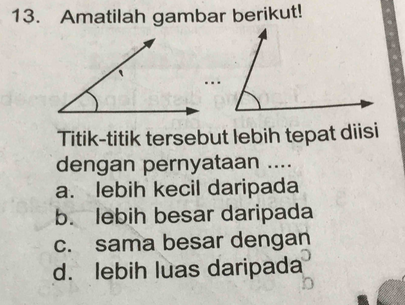 Amatilah gambar berikut!
Titik-titik tersebut lebih tepat diisi
dengan pernyataan ....
a. lebih kecil daripada
b. lebih besar daripada
c. sama besar dengan
d. lebih luas daripada