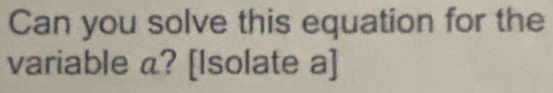 Can you solve this equation for the 
variable a? [Isolate a]