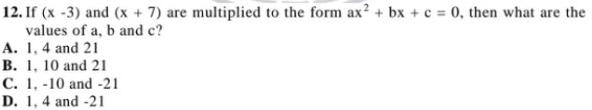 If (x-3) and (x+7) are multiplied to the form ax^2+bx+c=0 , then what are the
values of a, b and c?
A. 1, 4 and 21
B. 1, 10 and 21
C. 1, -10 and -21
D. 1, 4 and -21