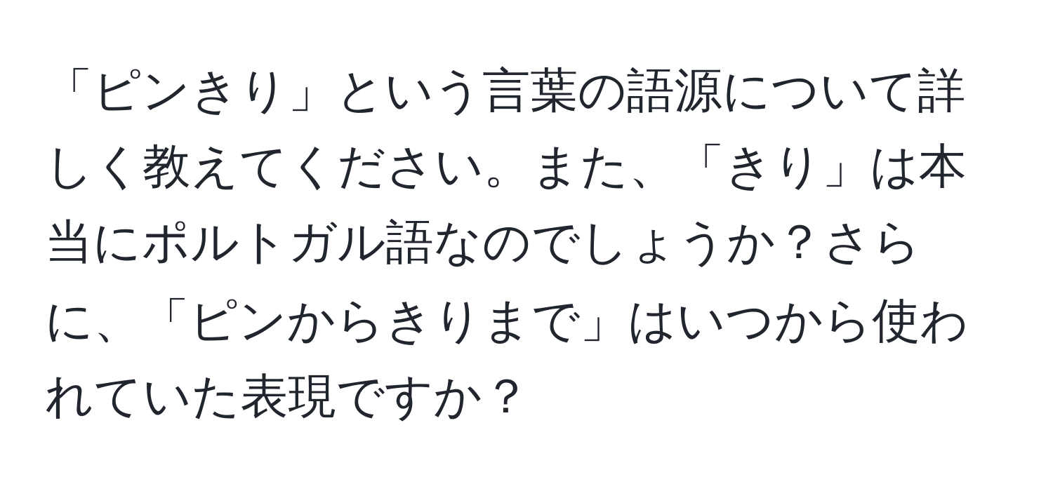 「ピンきり」という言葉の語源について詳しく教えてください。また、「きり」は本当にポルトガル語なのでしょうか？さらに、「ピンからきりまで」はいつから使われていた表現ですか？