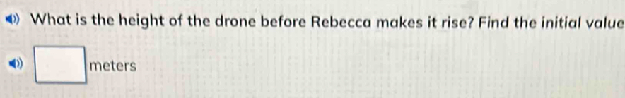 ◀ What is the height of the drone before Rebecca makes it rise? Find the initial value 
1 □ meters