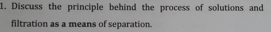 Discuss the principle behind the process of solutions and 
filtration as a means of separation.