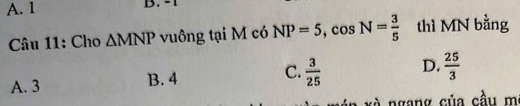 A. 1 B. -1
Câu 11: Cho △ MNP vuông tại M có NP=5, cos N= 3/5  thì MN bằng
A. 3 B. 4 C.  3/25  D.  25/3 
c n gang của cầu m