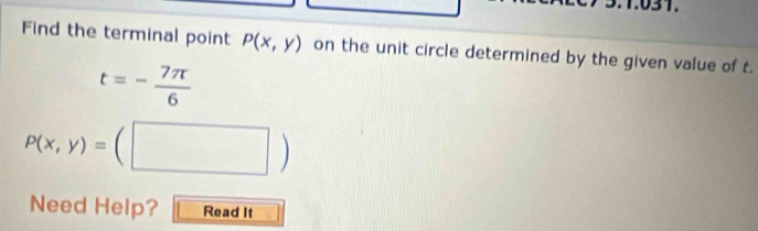 Find the terminal point P(x,y) on the unit circle determined by the given value of t.
t=- 7π /6 
P(x,y)=(□ )
Need Help? Read It