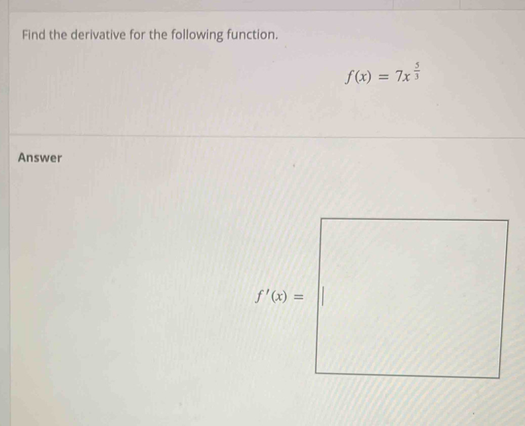 Find the derivative for the following function.
f(x)=7x^(frac 5)3
Answer