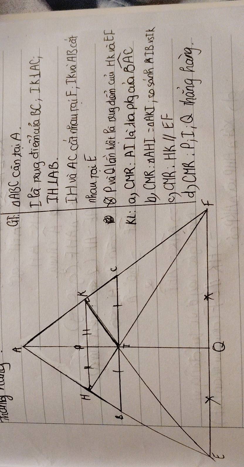 Thang rang.
cān tai A.
[Da pug diemua BC; IK⊥ AC_i
IHvà AC cú? nhau rai F; Ikvà ABcar
PvaQlān hàt Pa Qug dān cuà HkvàEF
KL: a, CMR: AI ladia pigcià widehat BAC
△ AHI=△ AKI ,so sanB  IB STK
HKparallel EF
d) CHk. P, I, Q thang haing
