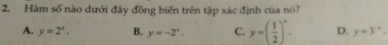 Hàm số nào dưới đây đồng biến trên tập xác định của nó?
D.
A. y=2^x. B. y=-2^x. C. y=( 1/2 )^x. y=3^(-x).