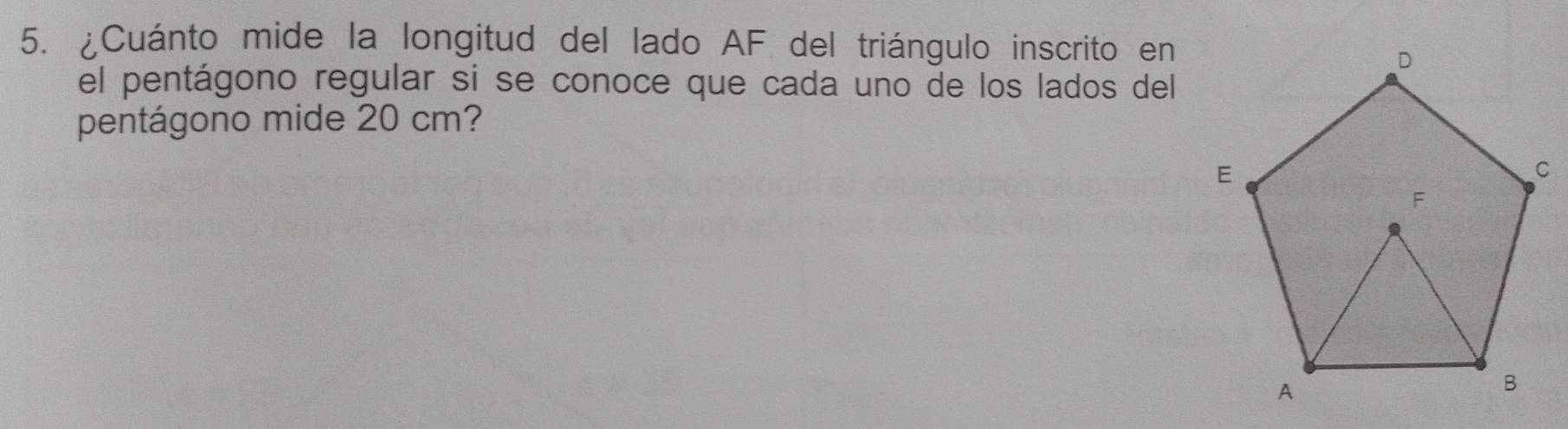 ¿Cuánto mide la longitud del lado AF del triángulo inscrito en 
el pentágono regular si se conoce que cada uno de los lados del 
pentágono mide 20 cm?