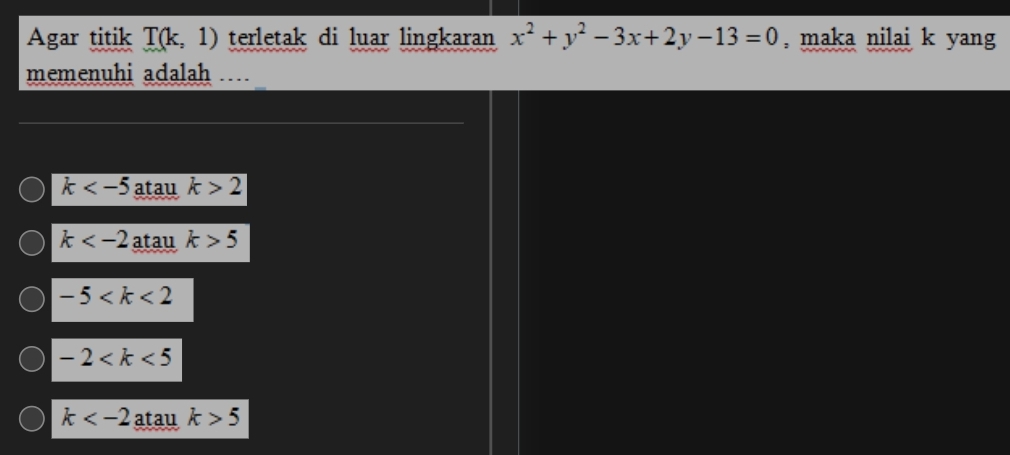 Agar titik T(k,1) terletak di luar lingkaran x^2+y^2-3x+2y-13=0 , maka nilai k yang
memenuhi adalah …
k atau k>2
k atau k>5
-5
-2
k atau k>5