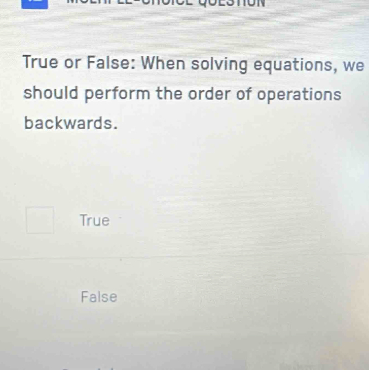 on
True or False: When solving equations, we
should perform the order of operations
backwards.
True
False