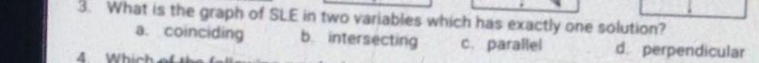What is the graph of SLE in two variables which has exactly one solution?
a. coinciding b intersecting c. parallel d. perpendicular
4 Whir