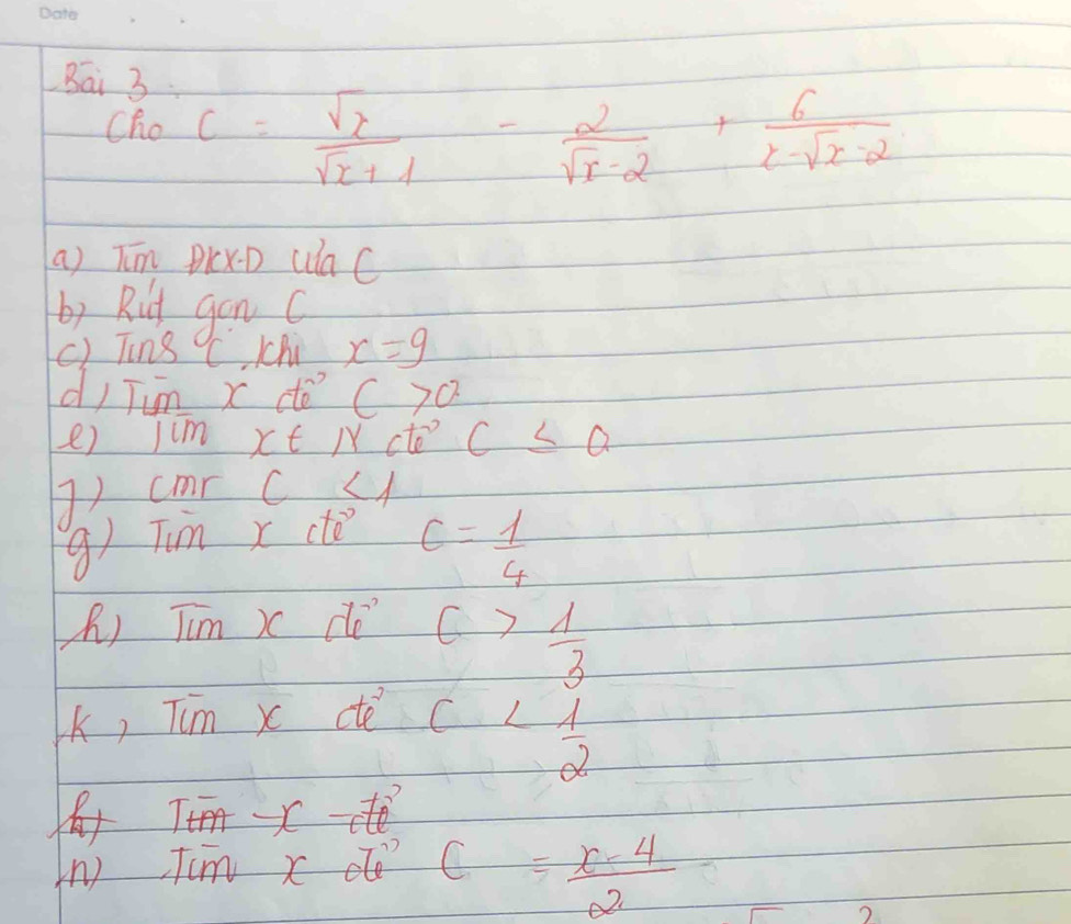 Bai 3 
Cho C= sqrt(x)/sqrt(x+1) - 2/sqrt(x)-2 + 6/x-sqrt(x)-2 
a) Tm PlxD (aC 
by Rit gon c
c) Ting CC Chi x=9
dI Jum x dè? C>0
e) jcm xt/Xc to c≤ a
41 cmr c<1</tex> 
gTim x cte
c= 1/4 
R) Tim X do ()  1/3 
k, Tum xdec
1+1 overline oA-x- 1/c tvector e
(n) Tim x ? C= (x-4)/2 
2