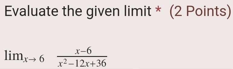 Evaluate the given limit * (2 Points)
lim_xto 6 (x-6)/x^2-12x+36 