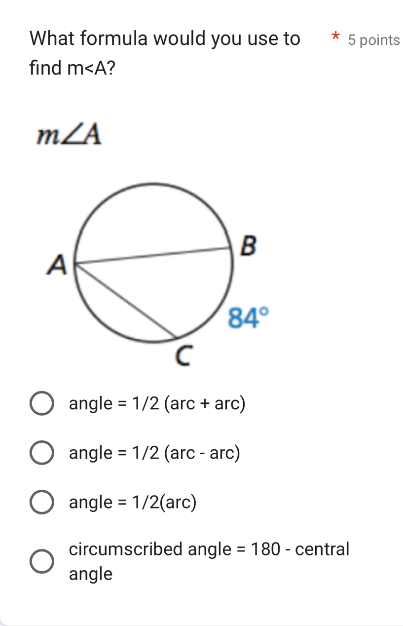 What formula would you use to * 5 points
find m 2
m∠ A
angle =1/2 (ar c+ a c)
angle =1/2 (arc - arc)
angle =1/2( (a rc)
circumscribed angle =180 - central
angle