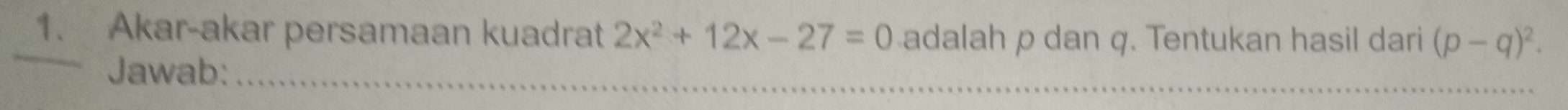 Akar-akar persamaan kuadrat 2x^2+12x-27=0 adalah p dan q. Tentukan hasil dari (p-q)^2. 
Jawab:_