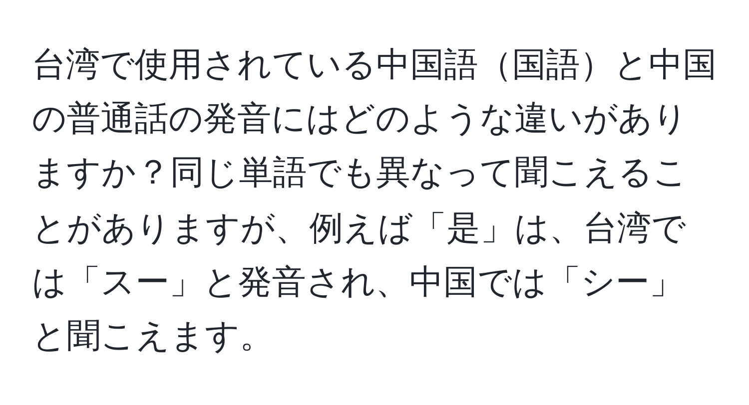 台湾で使用されている中国語国語と中国の普通話の発音にはどのような違いがありますか？同じ単語でも異なって聞こえることがありますが、例えば「是」は、台湾では「スー」と発音され、中国では「シー」と聞こえます。