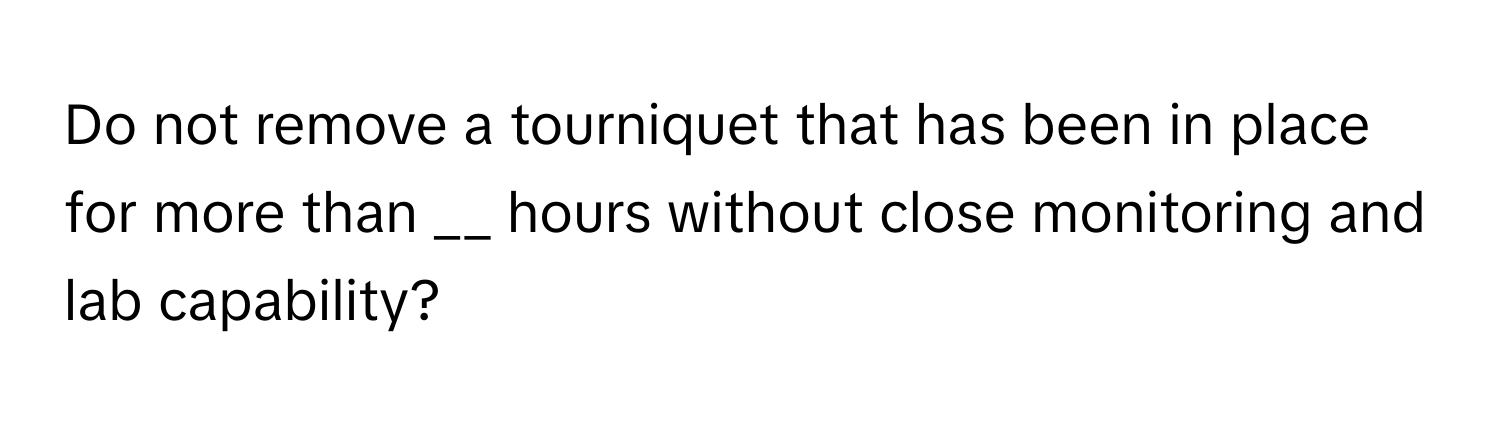 Do not remove a tourniquet that has been in place for more than __ hours without close monitoring and lab capability?