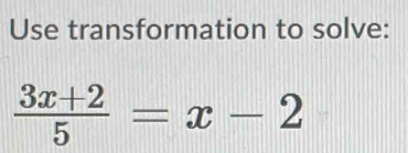 Use transformation to solve:
 (3x+2)/5 =x-2