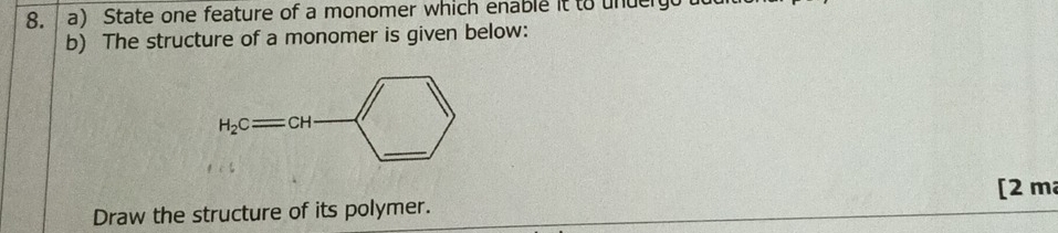 State one feature of a monomer which enable it to unuerg
b) The structure of a monomer is given below:
[2 m
Draw the structure of its polymer.