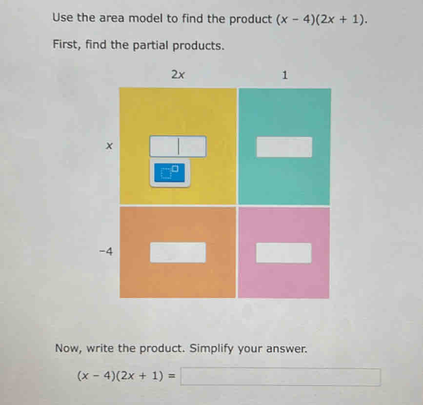 Use the area model to find the product (x-4)(2x+1).
First, find the partial products.
Now, write the product. Simplify your answer.
(x-4)(2x+1)=□