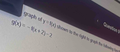 g(x)=-f(x+2)-2
Question 
graph of y=f(x) shown to the right to graph the lollowing four .