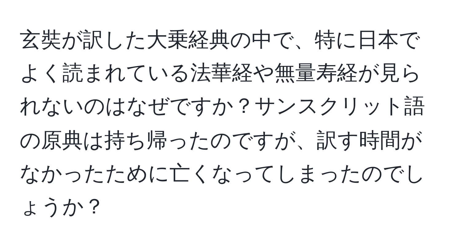 玄奘が訳した大乗経典の中で、特に日本でよく読まれている法華経や無量寿経が見られないのはなぜですか？サンスクリット語の原典は持ち帰ったのですが、訳す時間がなかったために亡くなってしまったのでしょうか？