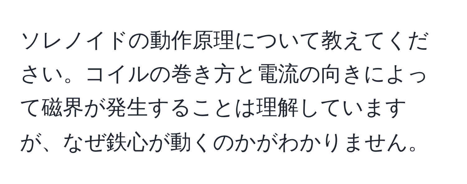 ソレノイドの動作原理について教えてください。コイルの巻き方と電流の向きによって磁界が発生することは理解していますが、なぜ鉄心が動くのかがわかりません。