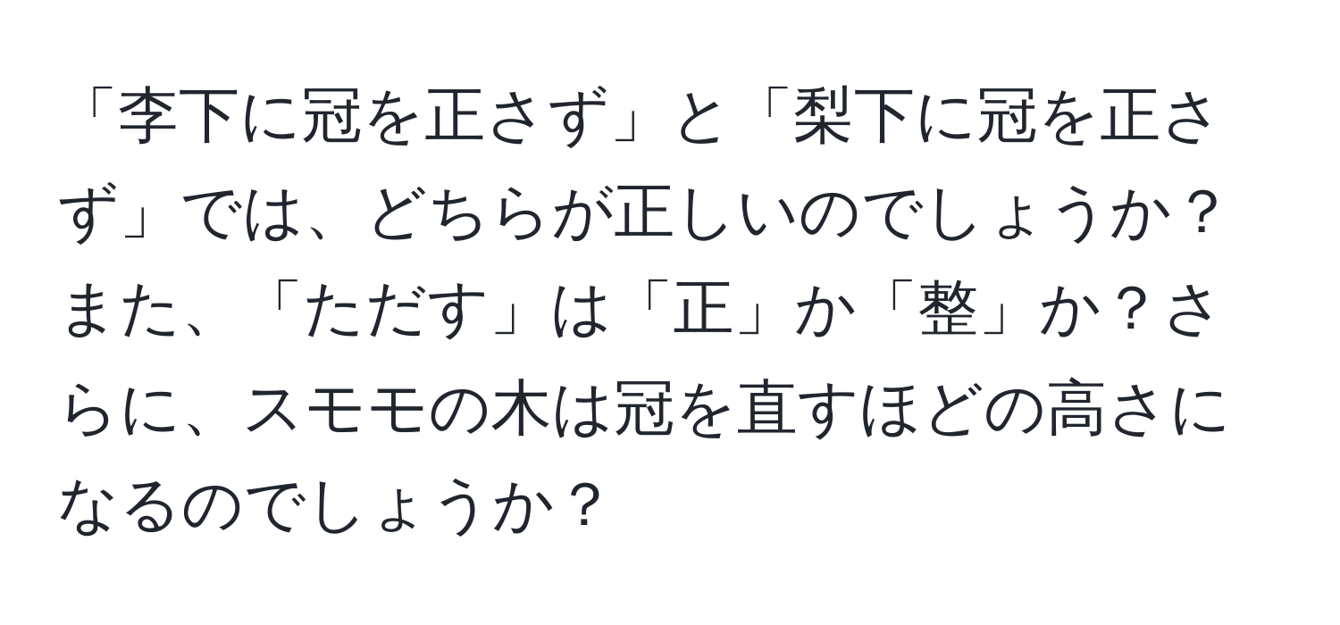 「李下に冠を正さず」と「梨下に冠を正さず」では、どちらが正しいのでしょうか？また、「ただす」は「正」か「整」か？さらに、スモモの木は冠を直すほどの高さになるのでしょうか？