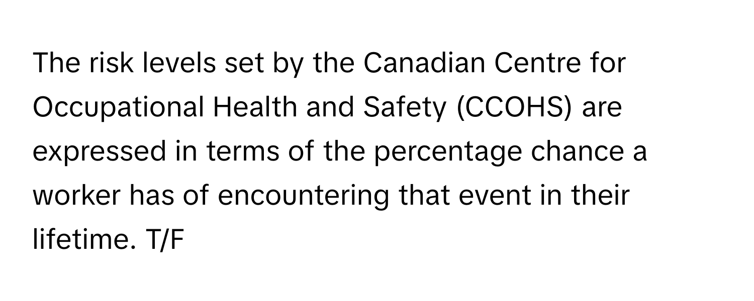 The risk levels set by the Canadian Centre for Occupational Health and Safety (CCOHS) are expressed in terms of the percentage chance a worker has of encountering that event in their lifetime. T/F