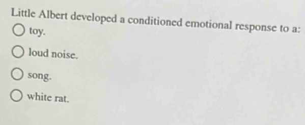 Little Albert developed a conditioned emotional response to a:
toy.
loud noise.
song.
white rat.
