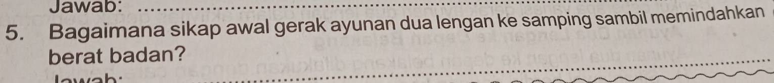 Jawab: 
5. Bagaimana sikap awal gerak ayunan dua lengan ke samping sambil memindahkan 
berat badan?
w a h