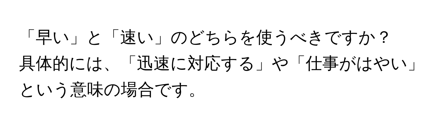 「早い」と「速い」のどちらを使うべきですか？  
具体的には、「迅速に対応する」や「仕事がはやい」という意味の場合です。