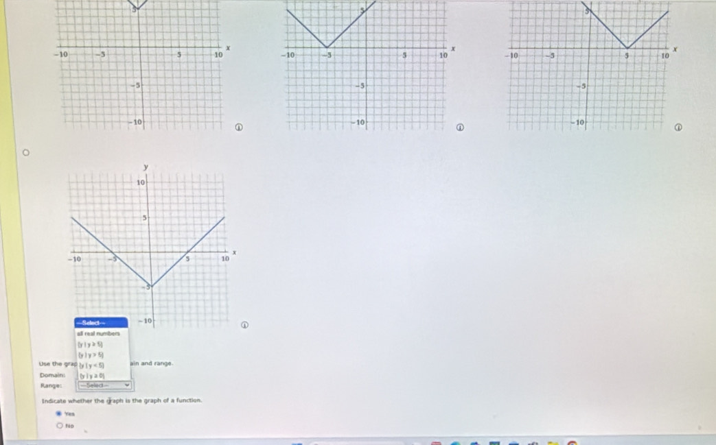 ly |y≥ 5|
y |y>5|
Use the grap |y<5 ain and range.
Domain: b |y≥ 0|
Range: ==Selec==
Indicate whether the graph is the graph of a function.
Yes
t0