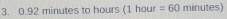 0.92 minutes to hours° l hour =60 minutes)