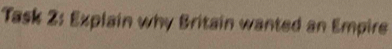 Task 2: Explain why Britain wanted an Empire