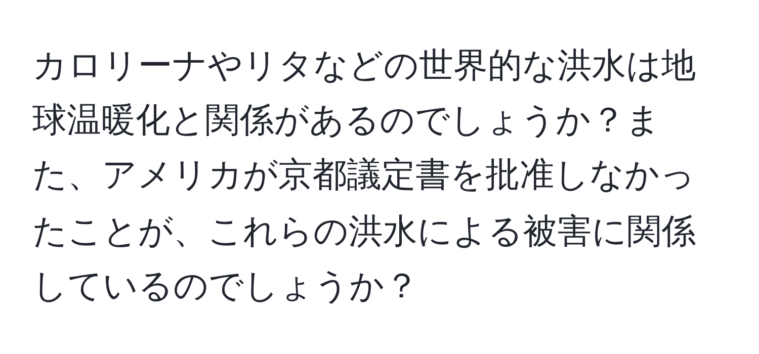 カロリーナやリタなどの世界的な洪水は地球温暖化と関係があるのでしょうか？また、アメリカが京都議定書を批准しなかったことが、これらの洪水による被害に関係しているのでしょうか？