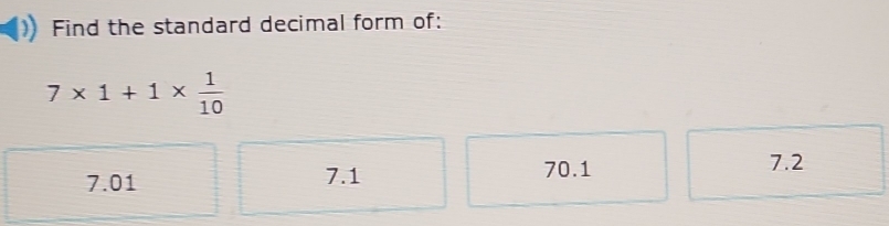 Find the standard decimal form of:
7* 1+1*  1/10 
7.01 7.1
70.1 7.2