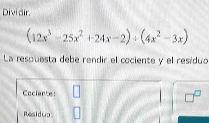 Dividir.
(12x^3-25x^2+24x-2)/ (4x^2-3x)
La respuesta debe rendir el cociente y el residuo 
Cociente: □
□^(□)
Residuo: □