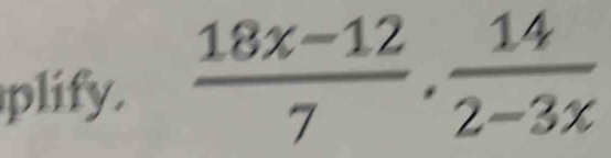 plify.  (18x-12)/7 ,  14/2-3x 